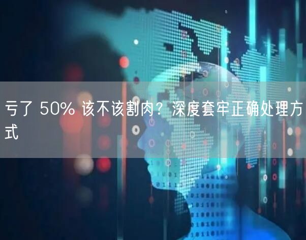 亏了 50% 该不该割肉？深度套牢正确处理方式