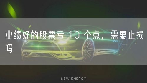 业绩好的股票亏 10 个点，需要止损吗