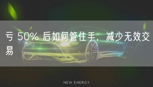 亏 50% 后如何管住手，减少无效交易