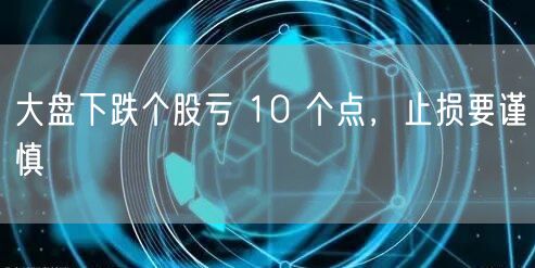 大盘下跌个股亏 10 个点，止损要谨慎
