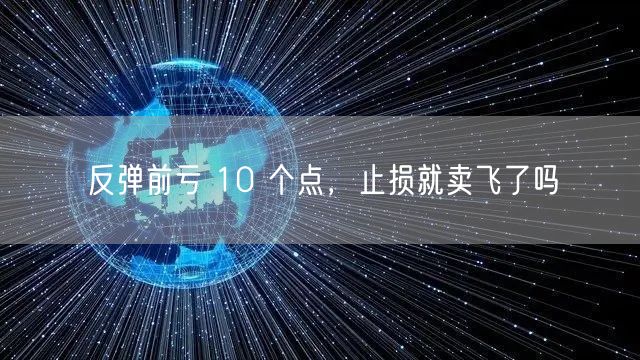 反弹前亏 10 个点，止损就卖飞了吗