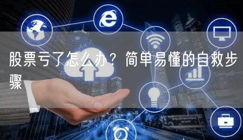 股票亏了怎么办？简单易懂的自救步骤