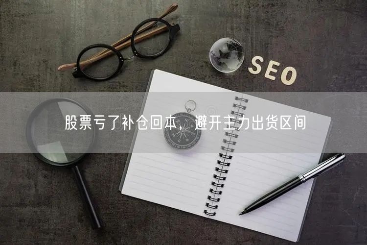 股票亏了补仓回本，避开主力出货区间
