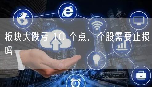 板块大跌亏 10 个点，个股需要止损吗