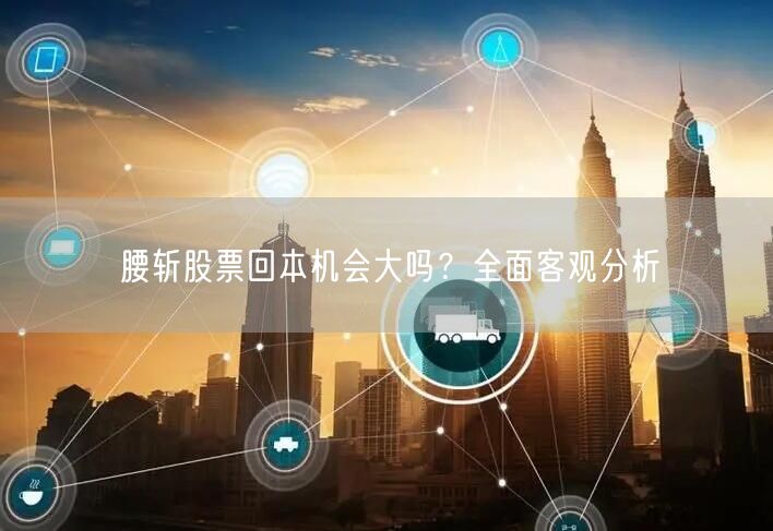 腰斩股票回本机会大吗？全面客观分析