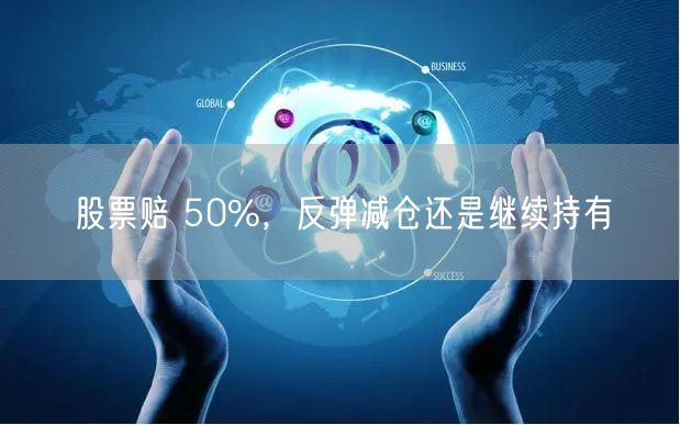 股票赔 50%，反弹减仓还是继续持有
