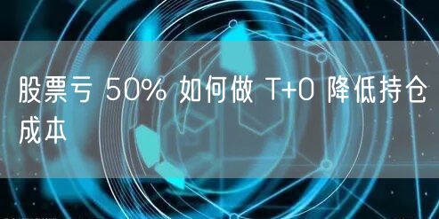 股票亏 50% 如何做 T+0 降低持仓成本