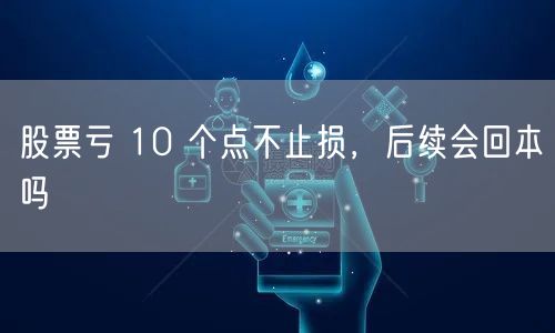 股票亏 10 个点不止损，后续会回本吗